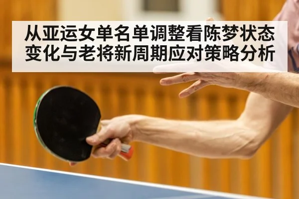 从亚运女单名单调整看陈梦状态变化与老将新周期应对策略分析