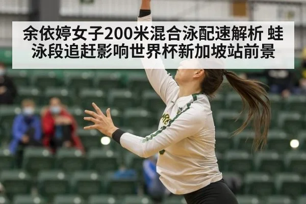 余依婷女子200米混合泳配速解析 蛙泳段追赶影响世界杯新加坡站前景
