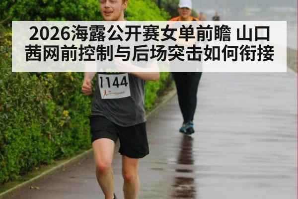 2026海露公开赛女单前瞻 山口茜网前控制与后场突击如何衔接