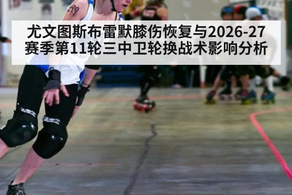 尤文图斯布雷默膝伤恢复与2026-27赛季第11轮三中卫轮换战术影响分析
